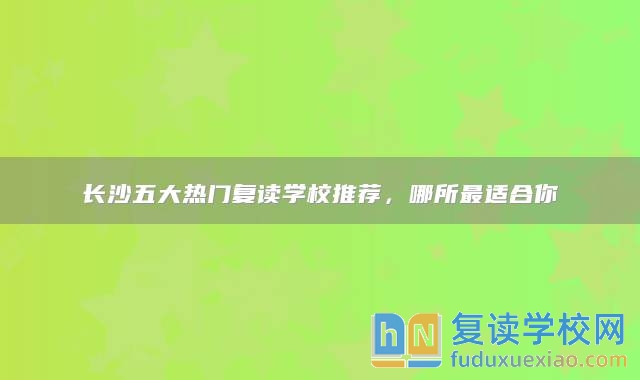 長沙五大熱門復(fù)讀學(xué)校推薦，哪所最適合你