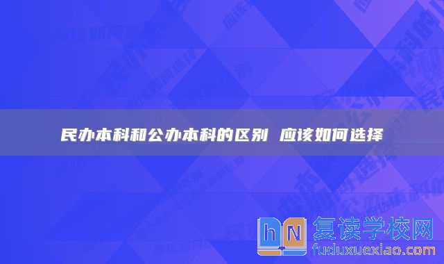 民辦本科和公辦本科的區(qū)別 應該如何選擇