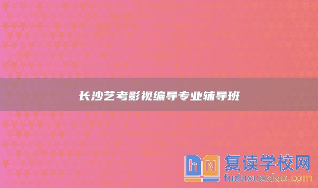 長沙藝考影視編導(dǎo)專業(yè)輔導(dǎo)班