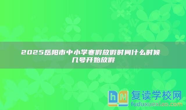2025岳陽市中小學(xué)寒假放假時(shí)間什么時(shí)候 幾號(hào)開始放假