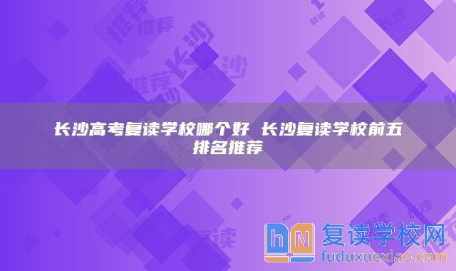 長(zhǎng)沙高考復(fù)讀學(xué)校哪個(gè)好 長(zhǎng)沙復(fù)讀學(xué)校前五排名推薦
