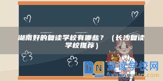 湖南好的復(fù)讀學(xué)校有哪些？（長(zhǎng)沙復(fù)讀學(xué)校推薦）