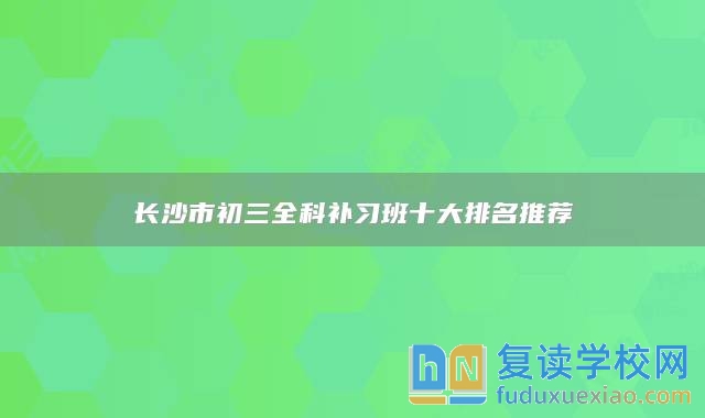 長沙市初三全科補(bǔ)習(xí)班十大排名推薦