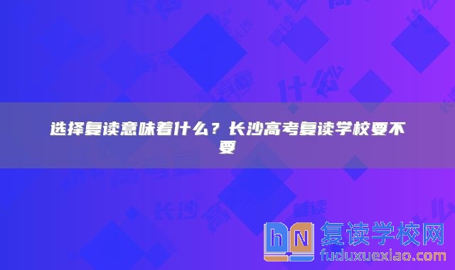 選擇復(fù)讀意味著什么？長(zhǎng)沙高考復(fù)讀學(xué)校要不要
