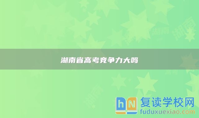 湖南省高考競(jìng)爭(zhēng)力大嗎