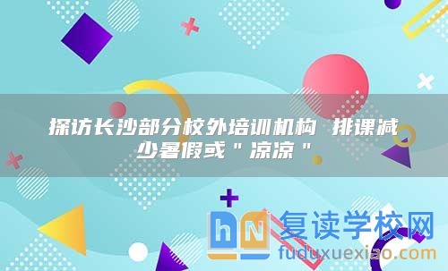 探訪長沙部分校外培訓機構 排課減少暑假或＂涼涼＂