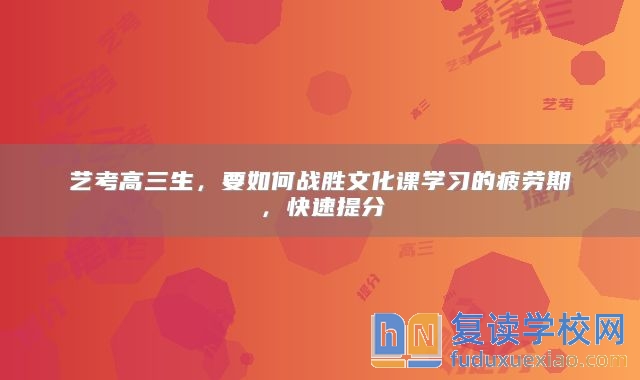 藝考高三生，要如何戰(zhàn)勝文化課學(xué)習(xí)的疲勞期，快速提分