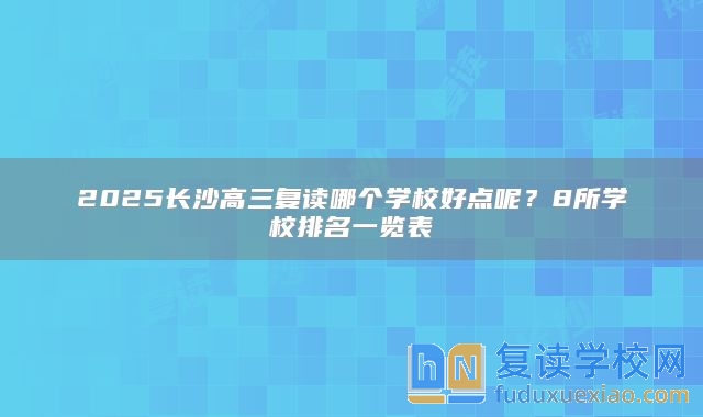 2025長沙高三復(fù)讀哪個學(xué)校好點呢？8所學(xué)校排名一覽表