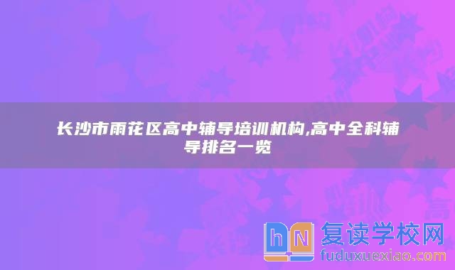 長沙市雨花區(qū)高中輔導(dǎo)培訓(xùn)機(jī)構(gòu),高中全科輔導(dǎo)排名一覽