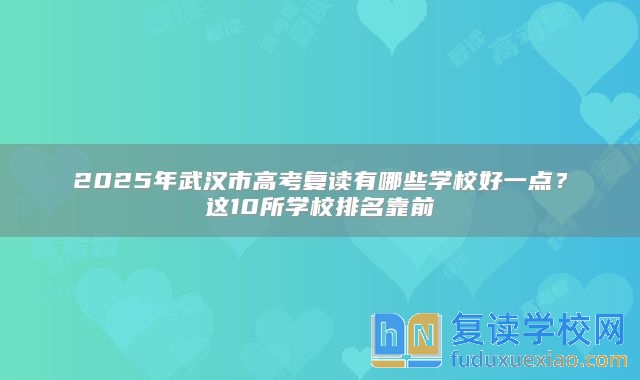 2025年武漢市高考復讀有哪些學校好一點？這10所學校排名靠前