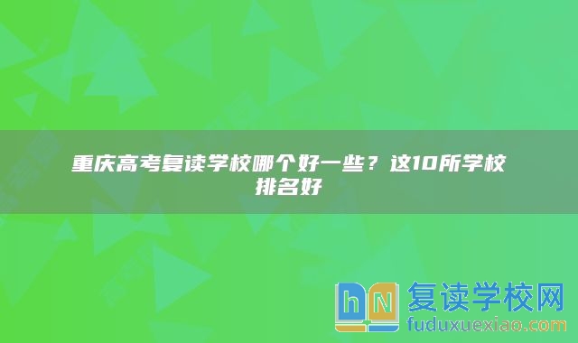 重慶高考復(fù)讀學(xué)校哪個好一些？這10所學(xué)校排名好