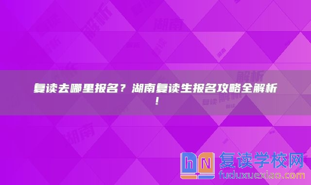 復讀去哪里報名？湖南復讀生報名攻略全解析！