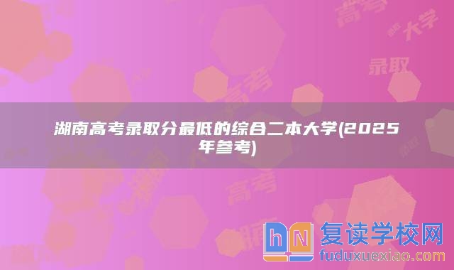 湖南高考錄取分最低的綜合二本大學(xué)(2025年參考)