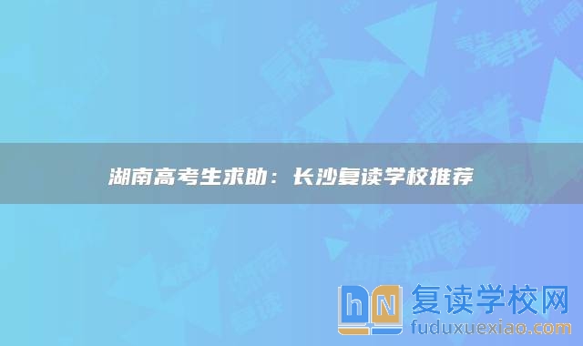 湖南高考生求助：長沙復讀學校推薦