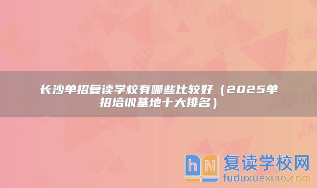 長沙單招復(fù)讀學(xué)校有哪些比較好（2025單招培訓(xùn)基地十大排名）