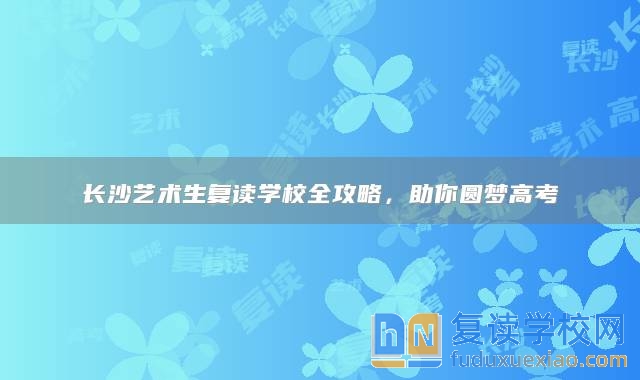 長(zhǎng)沙藝術(shù)生復(fù)讀學(xué)校全攻略，助你圓夢(mèng)高考
