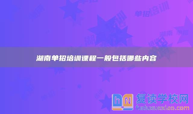 湖南單招培訓(xùn)課程一般包括哪些內(nèi)容
