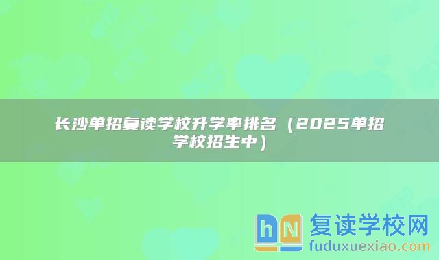 長沙單招復讀學校升學率排名（2025單招學校招生中）