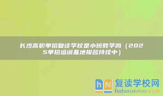 長(zhǎng)沙高職單招復(fù)讀學(xué)校是小班教學(xué)嗎（2025單招培訓(xùn)基地報(bào)名持續(xù)中）