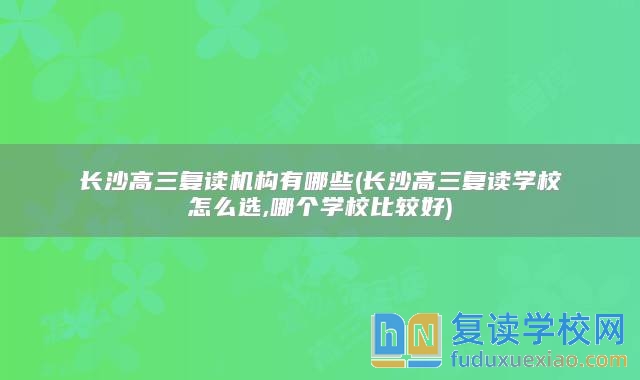 長沙高三復讀機構(gòu)有哪些(長沙高三復讀學校怎么選,哪個學校比較好)
