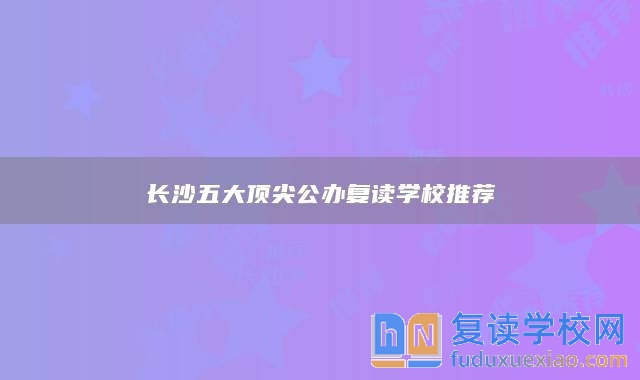 長沙五大頂尖公辦復(fù)讀學(xué)校推薦