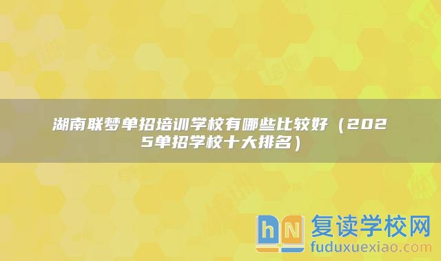 湖南聯夢單招培訓學校有哪些比較好（2025單招學校十大排名）
