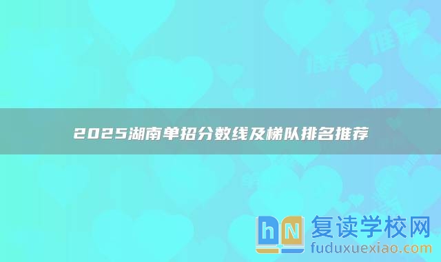 2025湖南單招分?jǐn)?shù)線及梯隊(duì)排名推薦