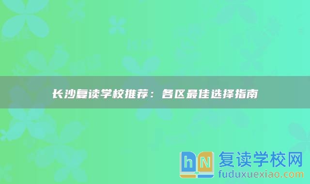 長沙復(fù)讀學(xué)校推薦：各區(qū)最佳選擇指南