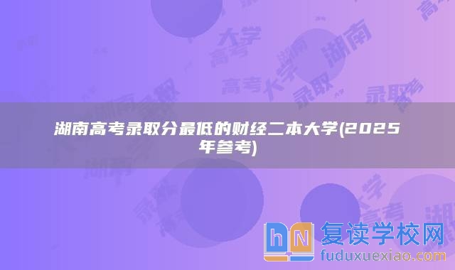 湖南高考錄取分最低的財經(jīng)二本大學(xué)(2025年參考)