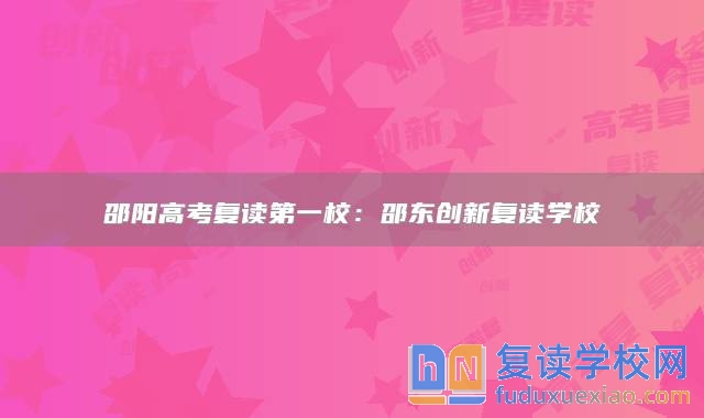 邵陽高考復(fù)讀第一校：邵東創(chuàng)新復(fù)讀學(xué)校