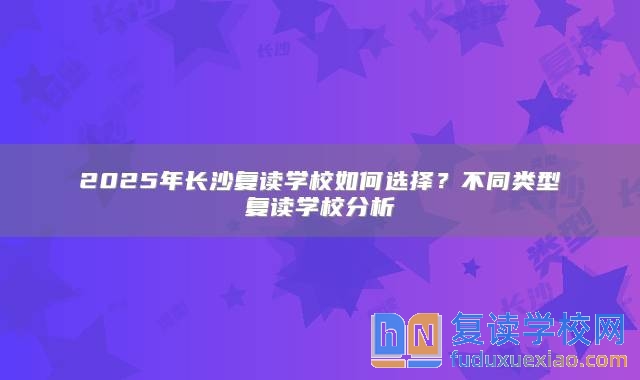 2025年長沙復(fù)讀學(xué)校如何選擇？不同類型復(fù)讀學(xué)校分析