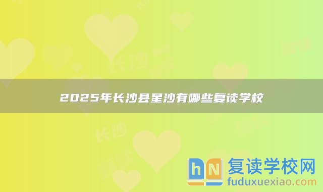 2025年長沙縣星沙有哪些復(fù)讀學(xué)校