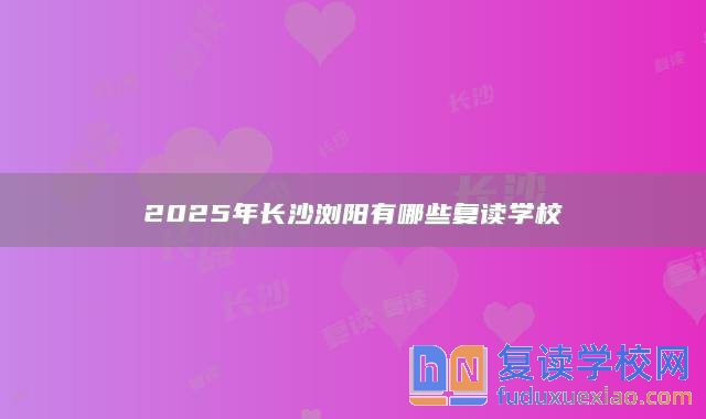 2025年長沙瀏陽有哪些復讀學校