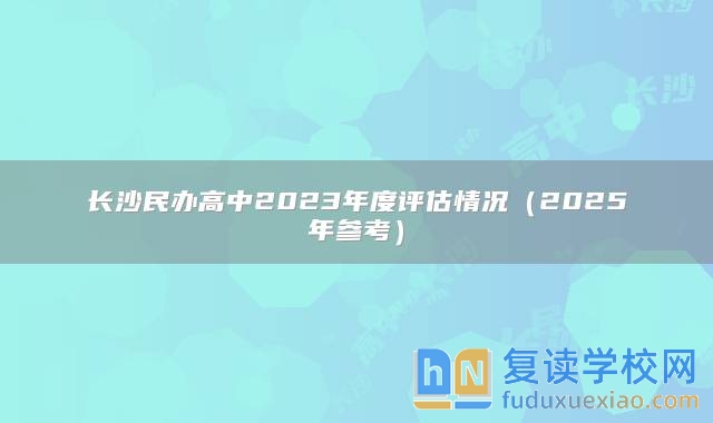 長(zhǎng)沙民辦高中2023年度評(píng)估情況（2025年參考）