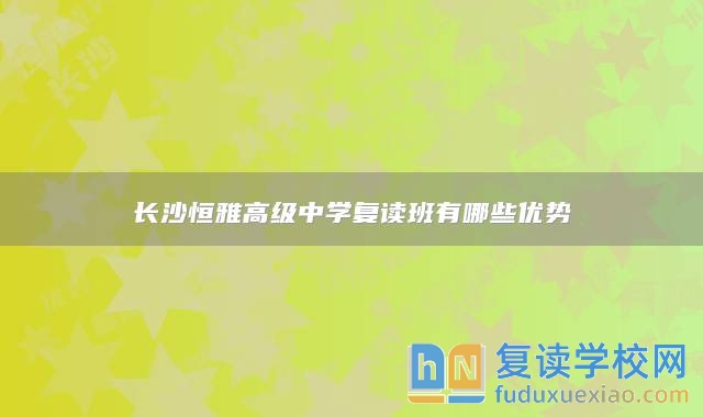 長沙恒雅高級中學(xué)復(fù)讀班有哪些優(yōu)勢