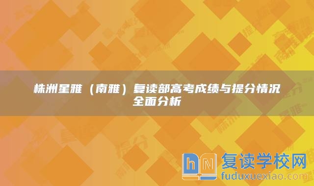 株洲星雅（南雅）復(fù)讀部高考成績與提分情況全面分析