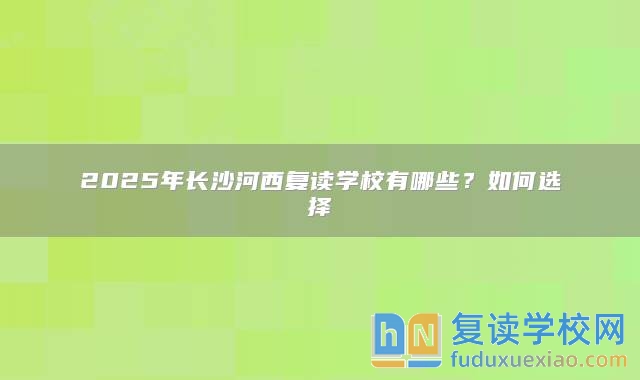 2025年長沙河西復(fù)讀學(xué)校有哪些？如何選擇