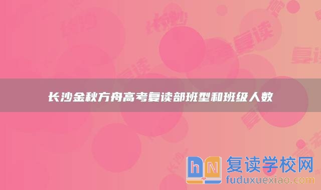 長沙金秋方舟高考復(fù)讀部班型和班級人數(shù)
