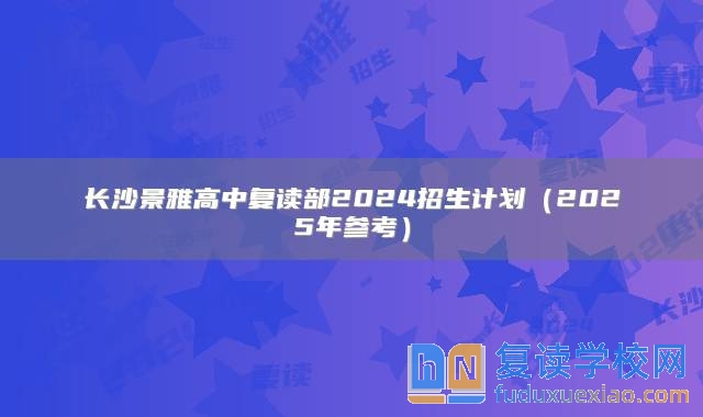 長(zhǎng)沙景雅高中復(fù)讀部2024招生計(jì)劃（2025年參考）