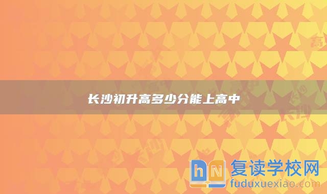 長沙初升高多少分能上高中