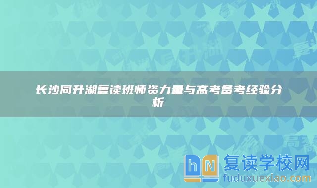 長沙同升湖復(fù)讀班師資力量與高考備考經(jīng)驗(yàn)分析