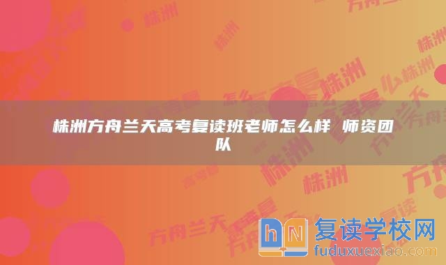 株洲方舟蘭天高考復(fù)讀班老師怎么樣 師資團(tuán)隊(duì)