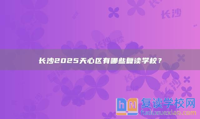 長(zhǎng)沙2025天心區(qū)有哪些復(fù)讀學(xué)校？