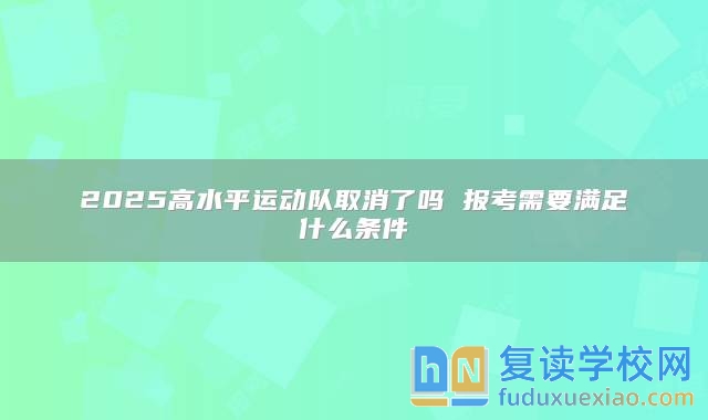 2025高水**運動隊取消了嗎 報考需要滿足什么條件