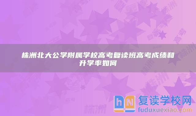 株洲北大公學附屬學校高考復讀班高考成績和升學率如何