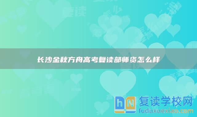 長(zhǎng)沙金秋方舟高考復(fù)讀部師資怎么樣