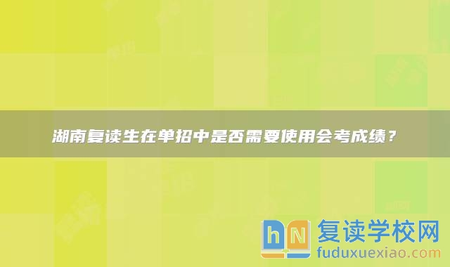 湖南復(fù)讀生在單招中是否需要使用會考成績？