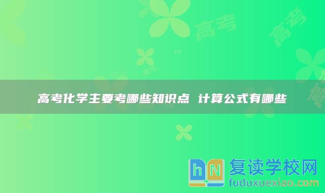 高考化學主要考哪些知識點 計算公式有哪些