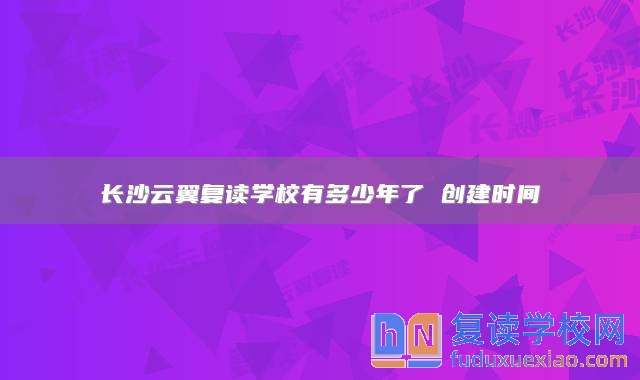 長沙云翼復(fù)讀學(xué)校有多少年了 創(chuàng)建時間