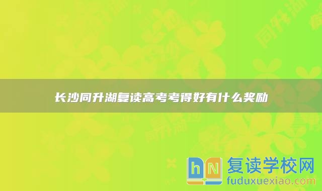 長沙同升湖復讀高考考得好有什么獎勵